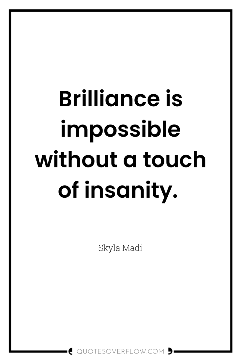 Brilliance is impossible without a touch of insanity. 