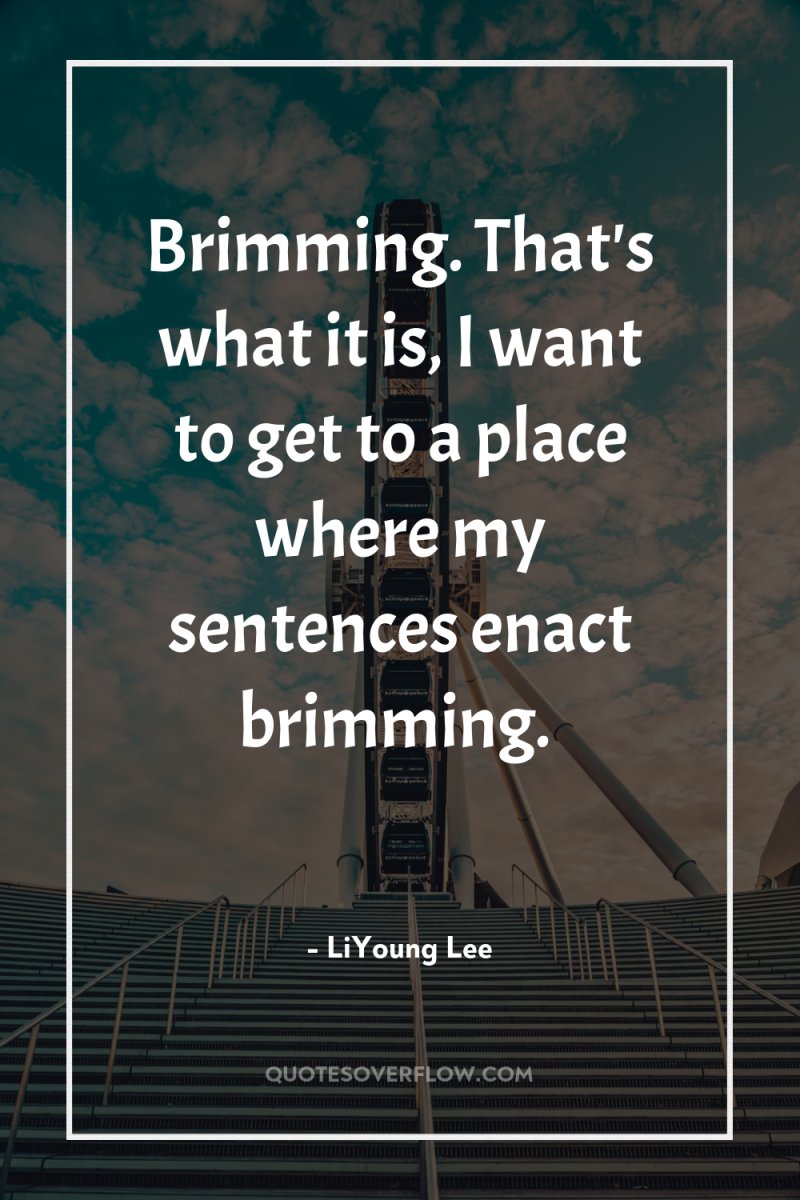 Brimming. That's what it is, I want to get to...