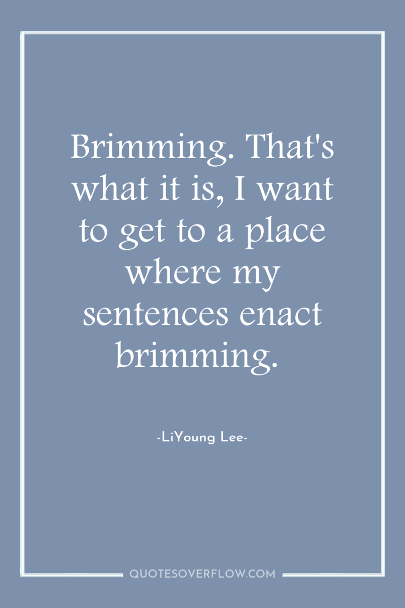 Brimming. That's what it is, I want to get to...