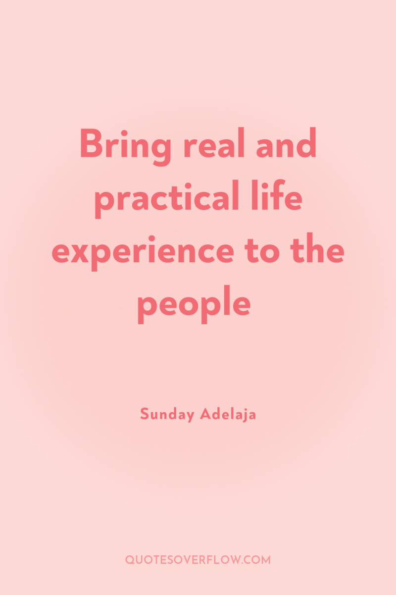 Bring real and practical life experience to the people 