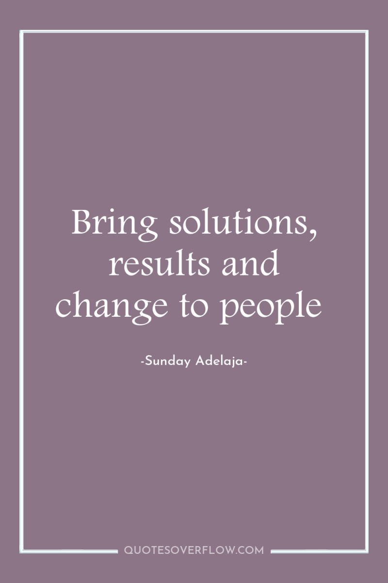 Bring solutions, results and change to people 