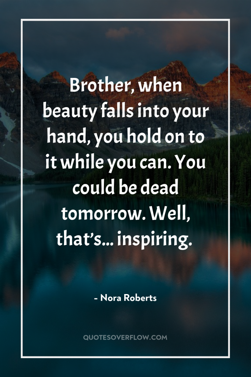 Brother, when beauty falls into your hand, you hold on...