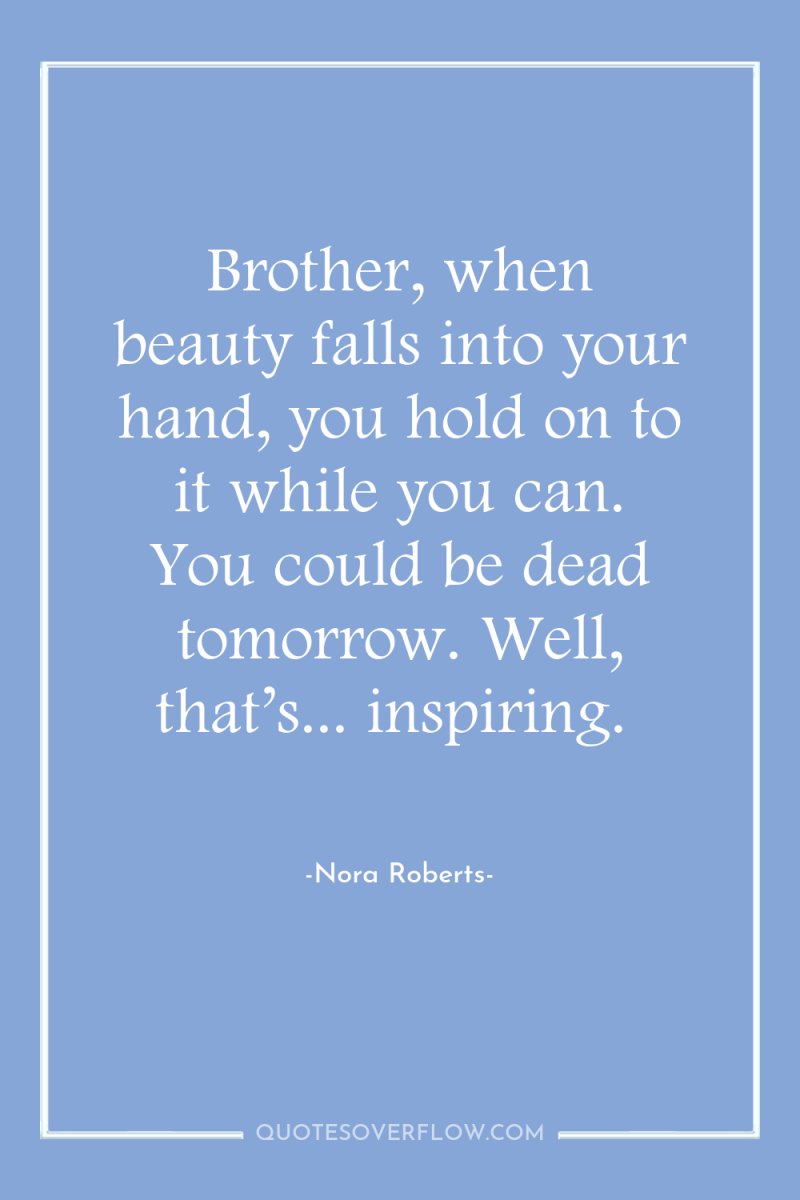 Brother, when beauty falls into your hand, you hold on...