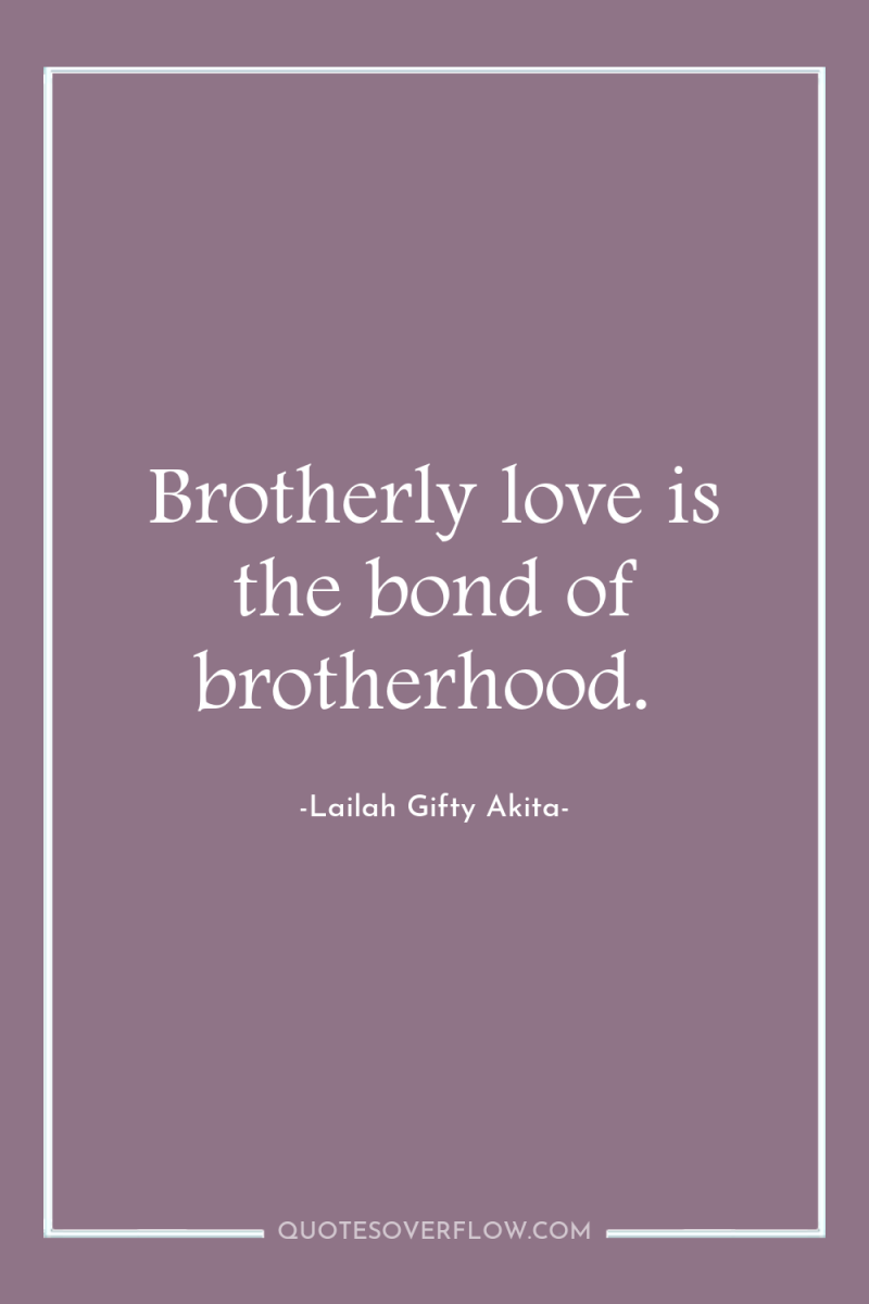 Brotherly love is the bond of brotherhood. 