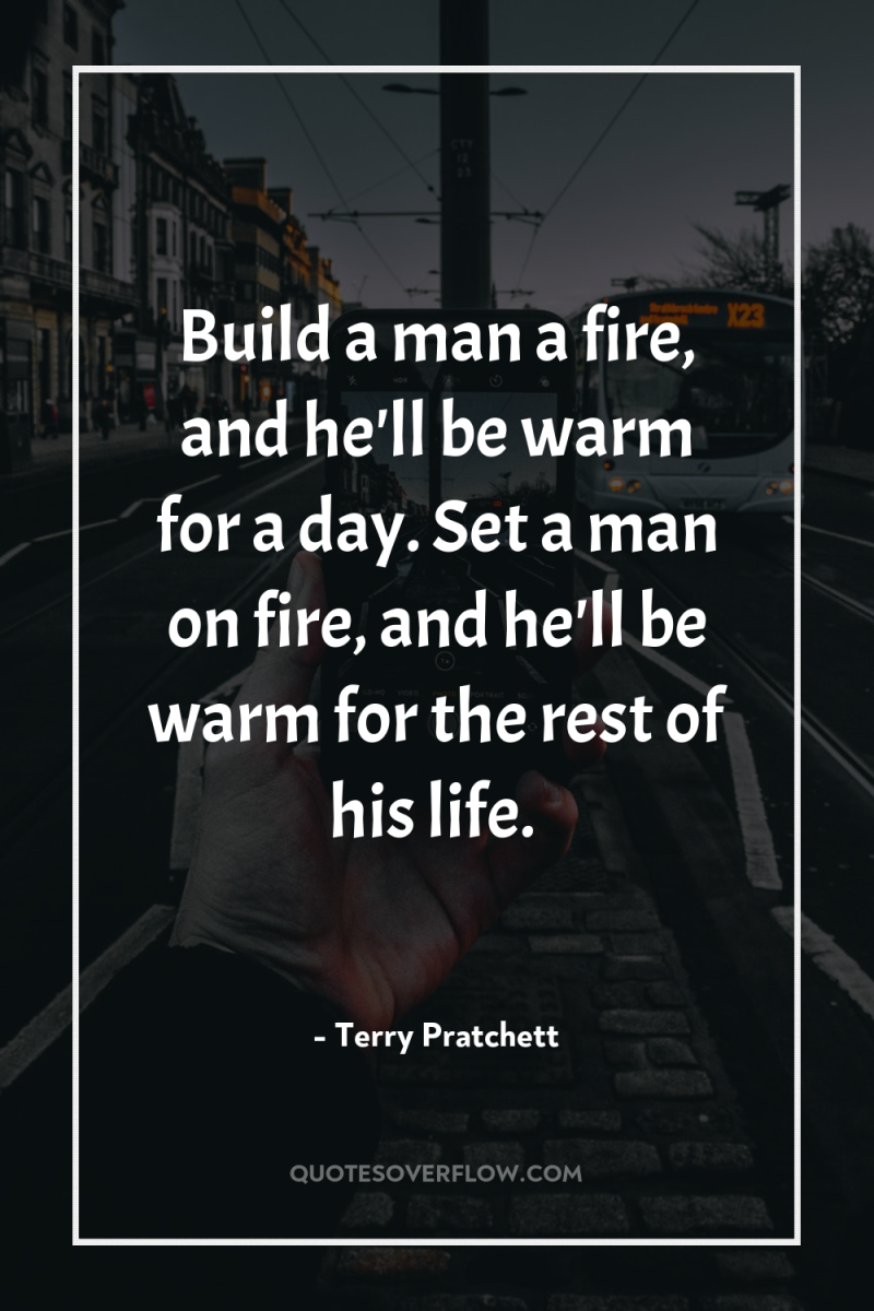 Build a man a fire, and he'll be warm for...