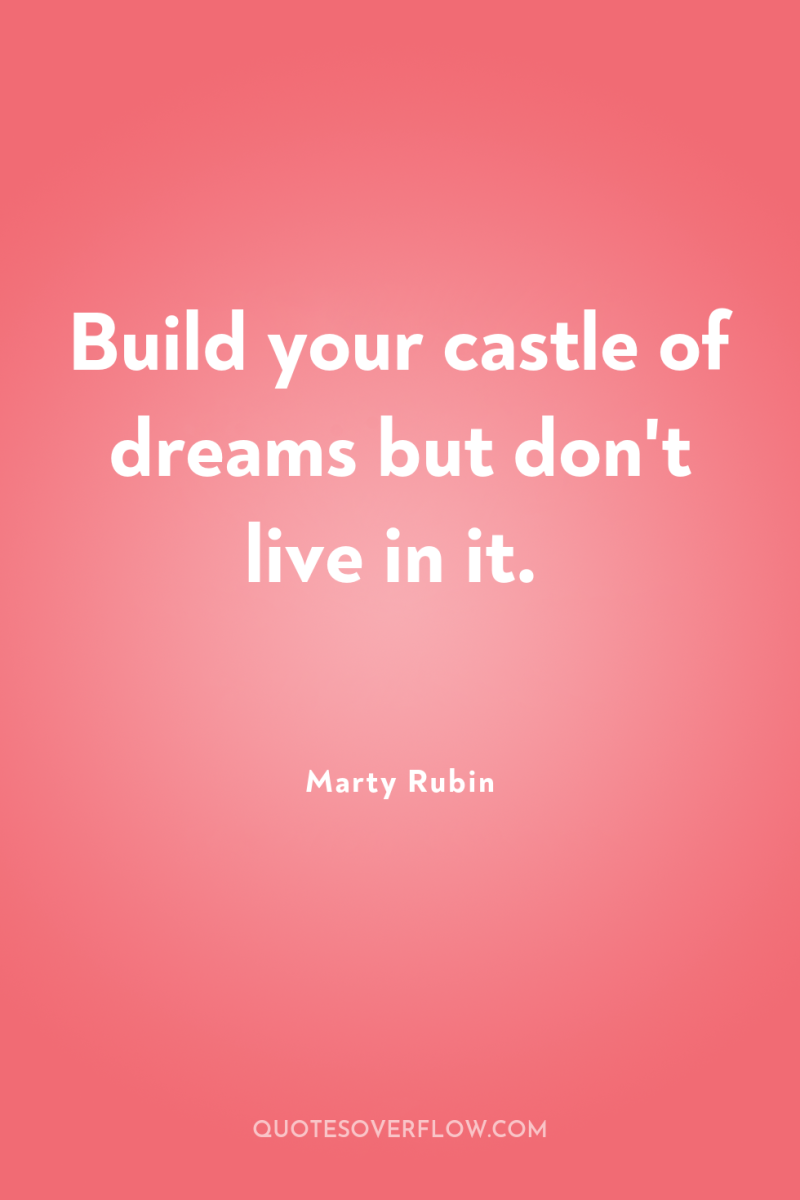 Build your castle of dreams but don't live in it. 