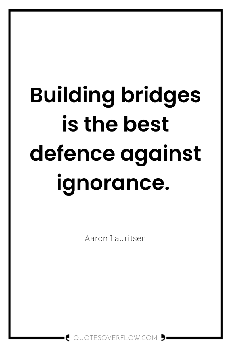 Building bridges is the best defence against ignorance. 