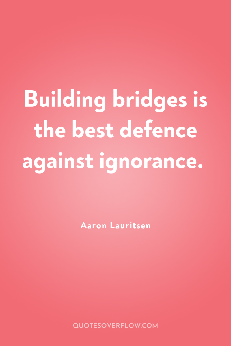 Building bridges is the best defence against ignorance. 