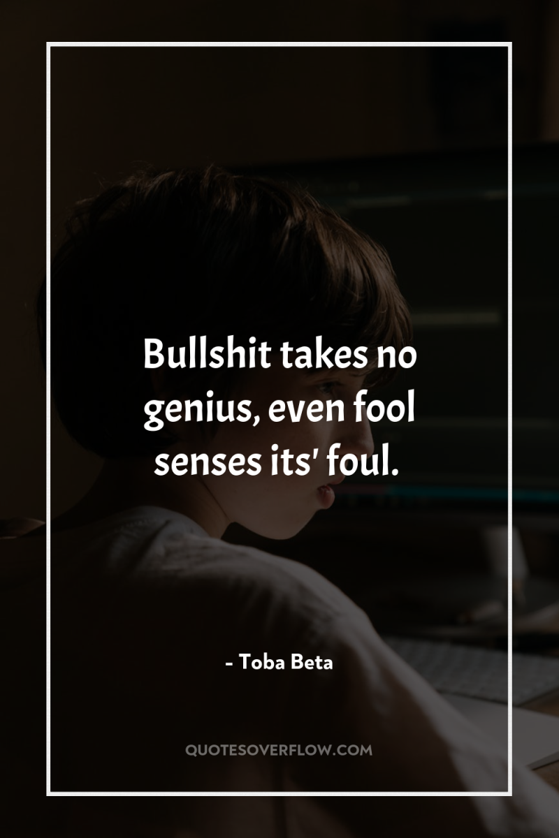 Bullshit takes no genius, even fool senses its' foul. 