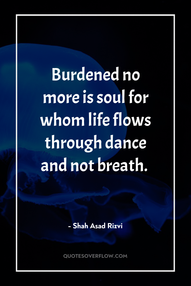 Burdened no more is soul for whom life flows through...