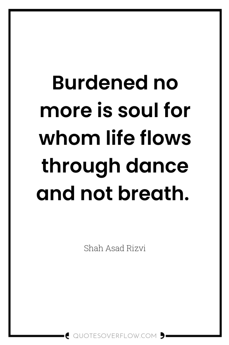 Burdened no more is soul for whom life flows through...