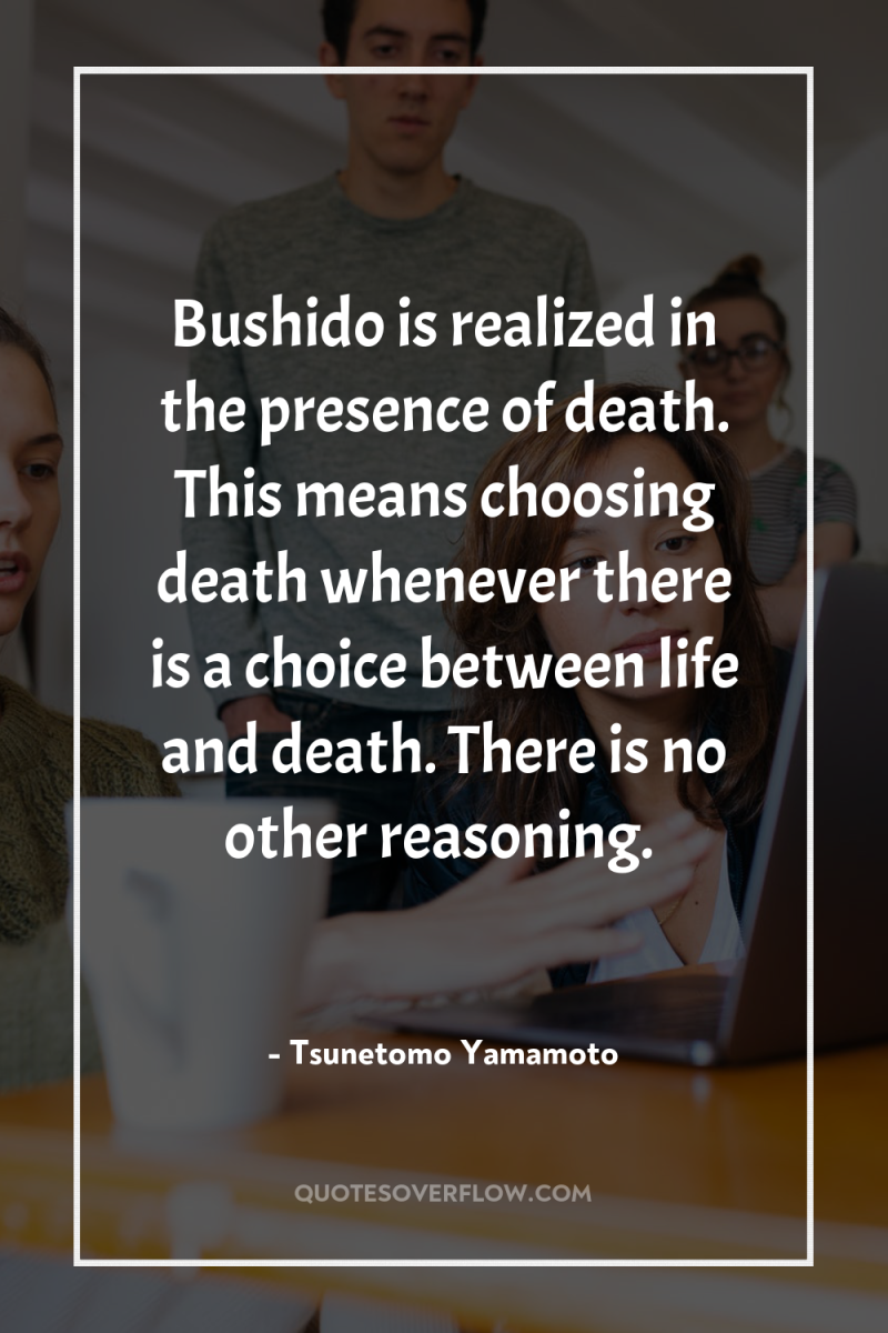 Bushido is realized in the presence of death. This means...