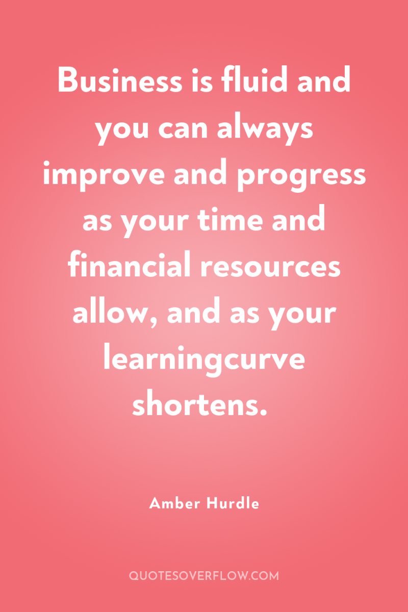 Business is fluid and you can always improve and progress...
