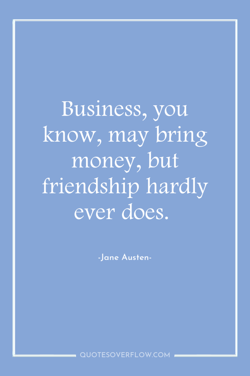 Business, you know, may bring money, but friendship hardly ever...