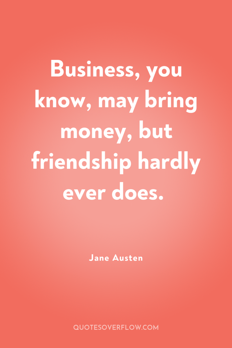 Business, you know, may bring money, but friendship hardly ever...