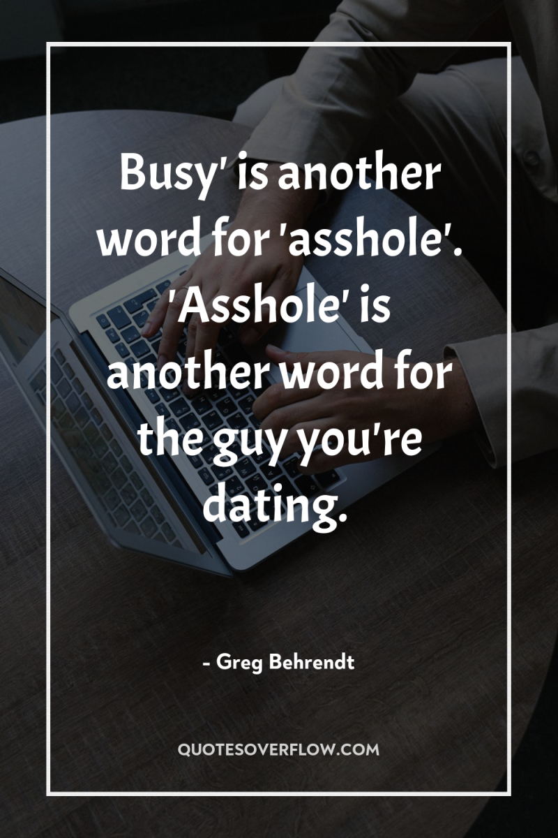 Busy' is another word for 'asshole'. 'Asshole' is another word...