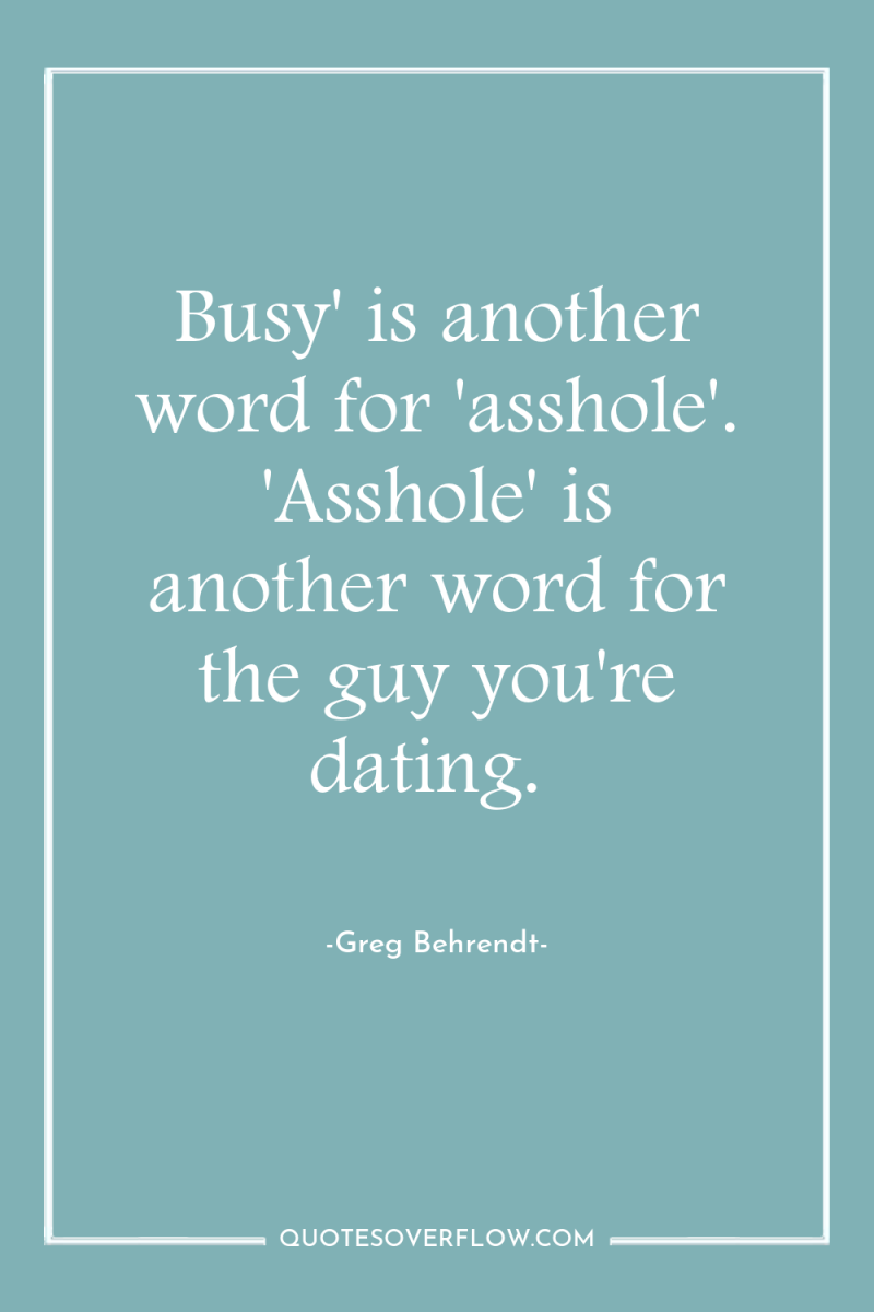 Busy' is another word for 'asshole'. 'Asshole' is another word...