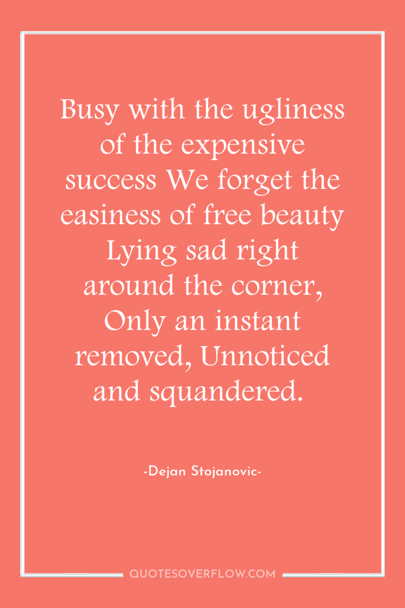 Busy with the ugliness of the expensive success We forget...