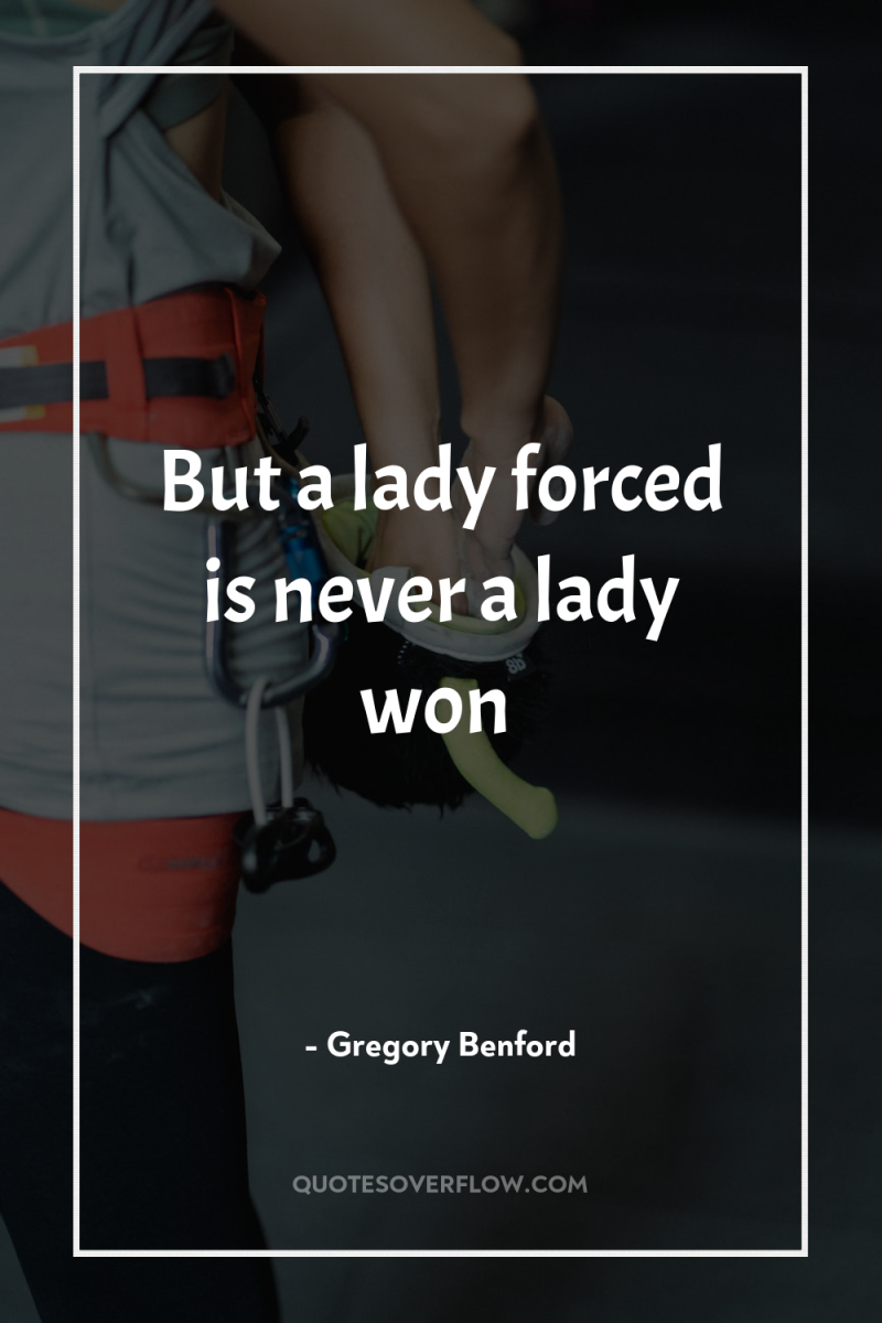 But a lady forced is never a lady won 