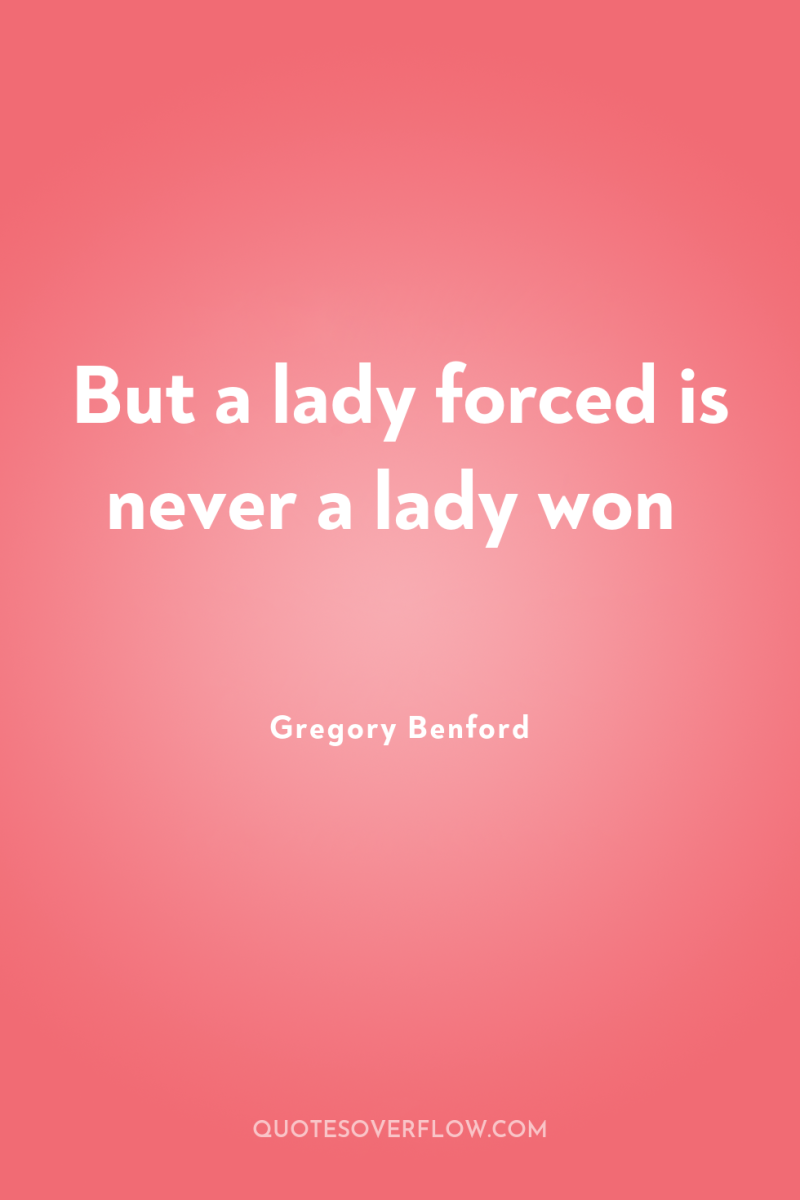 But a lady forced is never a lady won 