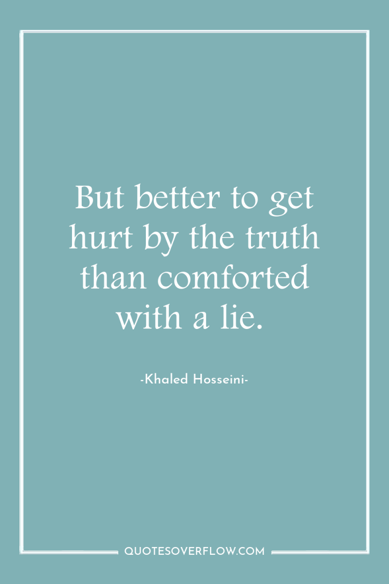 But better to get hurt by the truth than comforted...