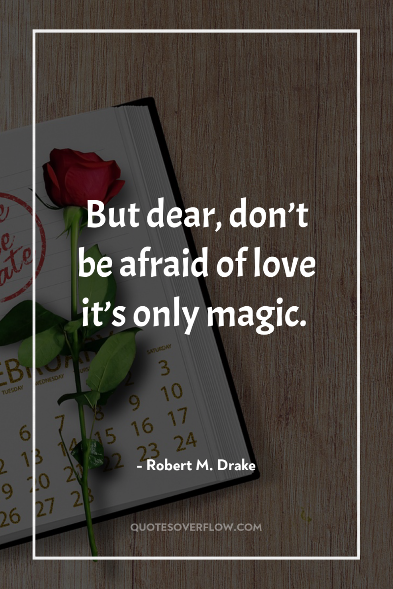 But dear, don’t be afraid of love it’s only magic. 