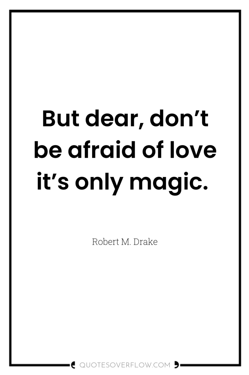 But dear, don’t be afraid of love it’s only magic. 
