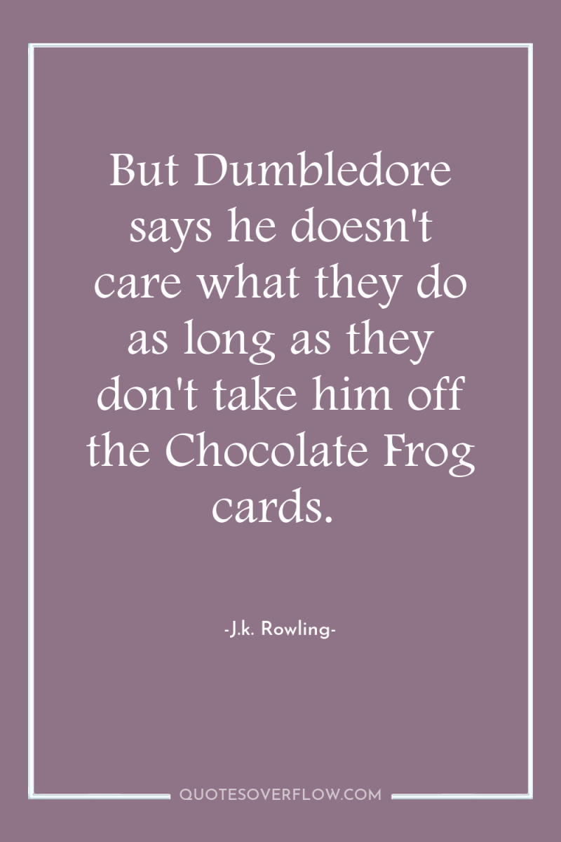 But Dumbledore says he doesn't care what they do as...
