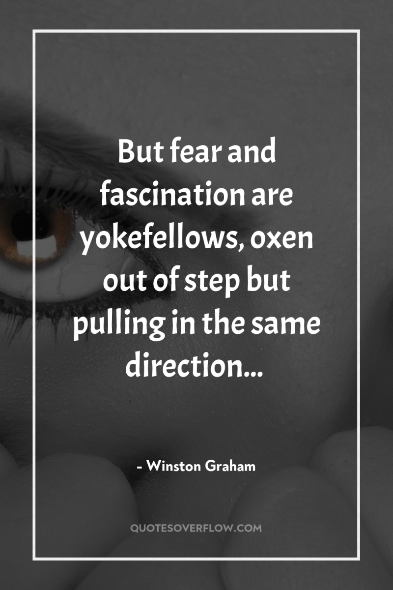 But fear and fascination are yokefellows, oxen out of step...