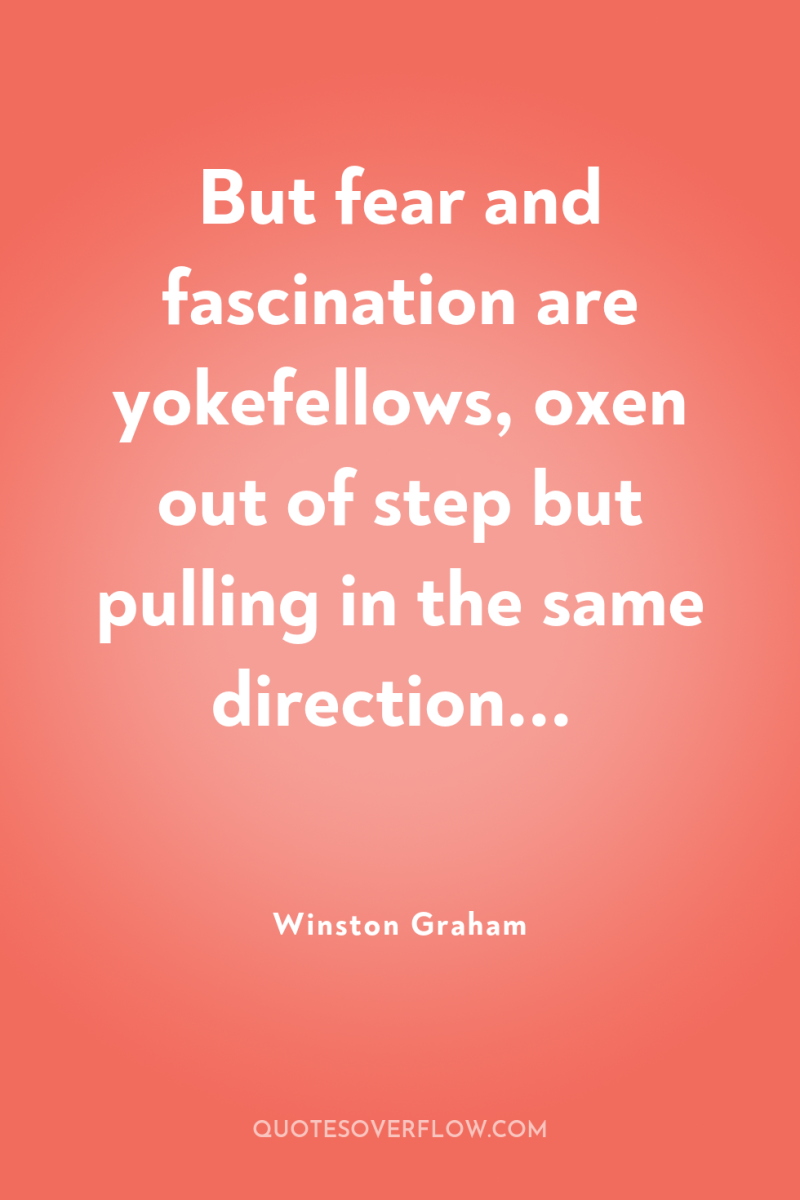 But fear and fascination are yokefellows, oxen out of step...