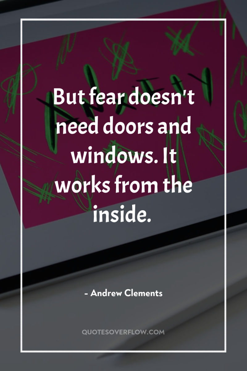 But fear doesn't need doors and windows. It works from...