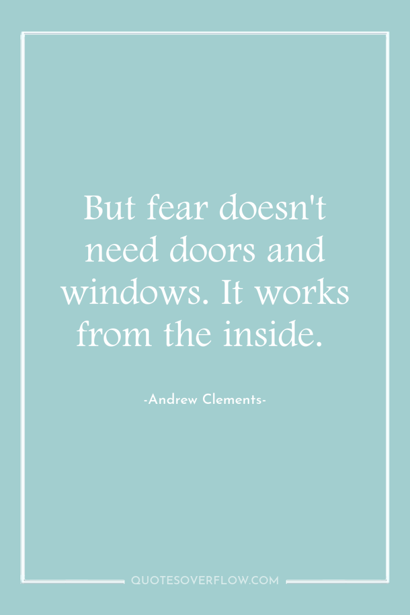 But fear doesn't need doors and windows. It works from...