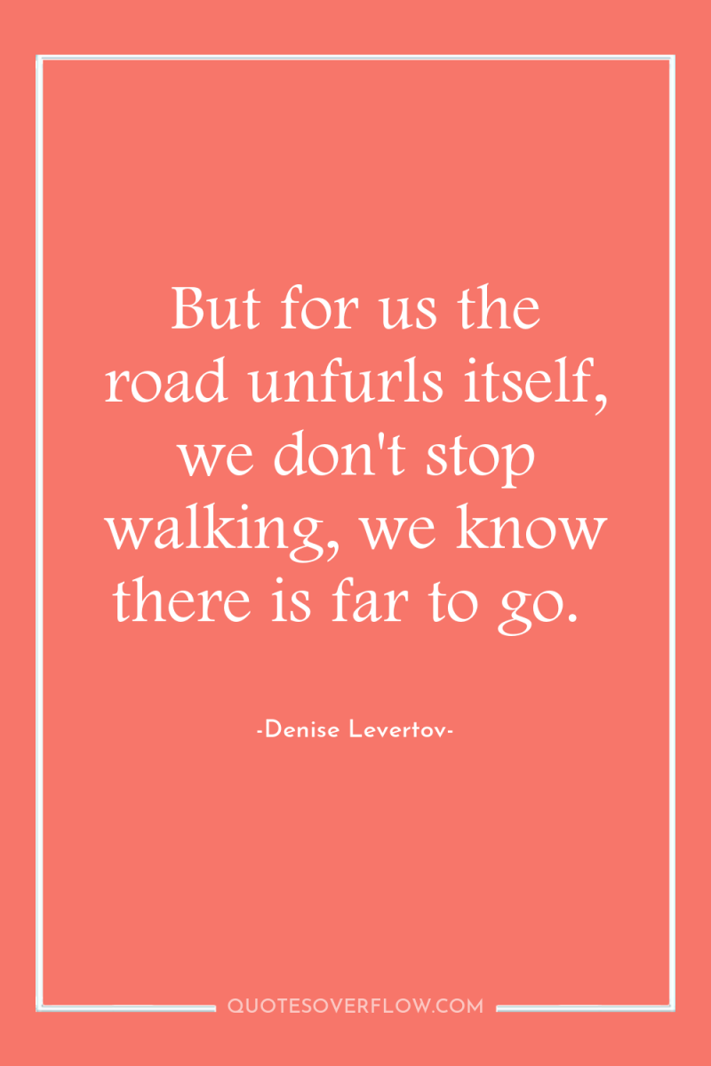 But for us the road unfurls itself, we don't stop...