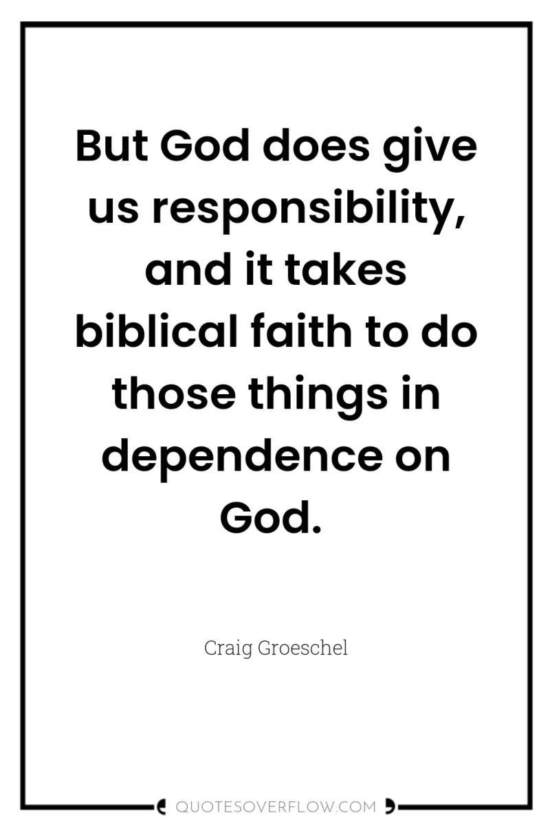 But God does give us responsibility, and it takes biblical...