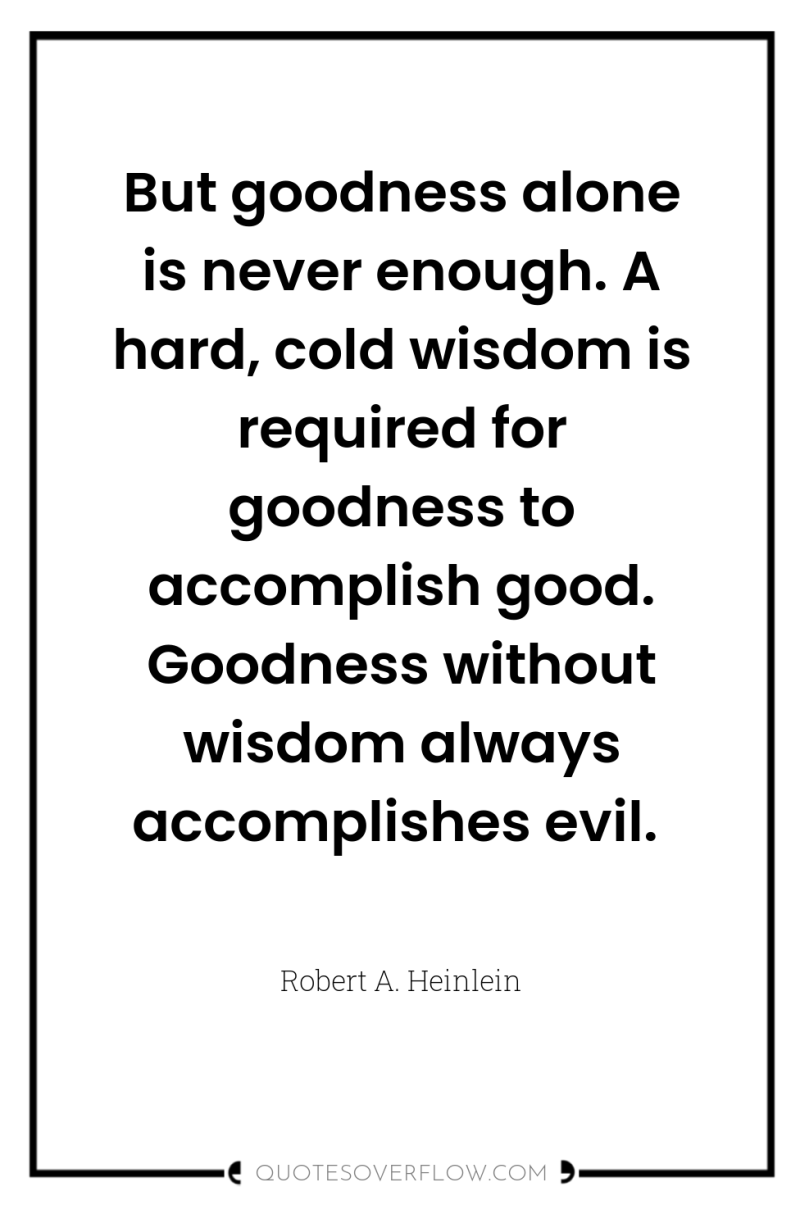 But goodness alone is never enough. A hard, cold wisdom...