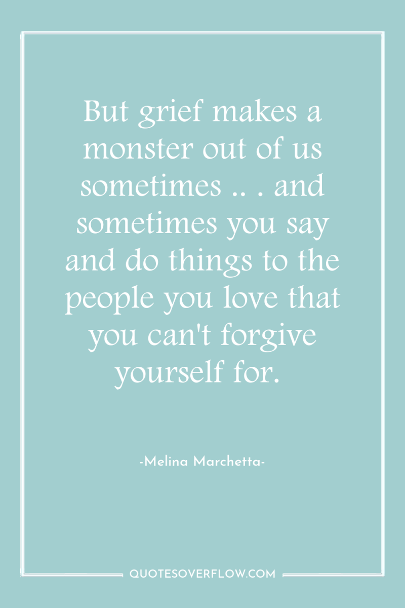 But grief makes a monster out of us sometimes .....