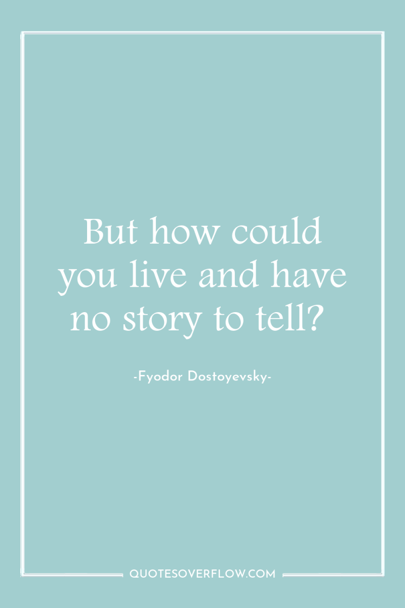 But how could you live and have no story to...