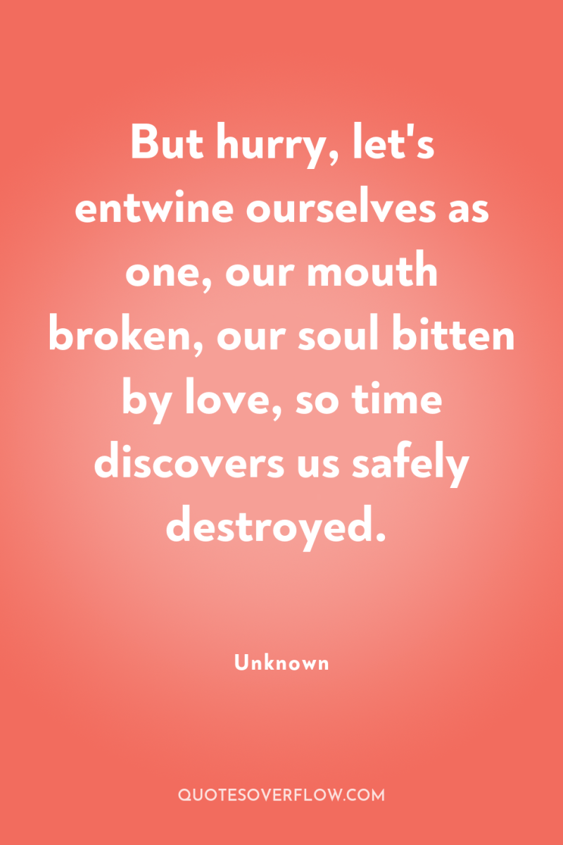 But hurry, let's entwine ourselves as one, our mouth broken,...