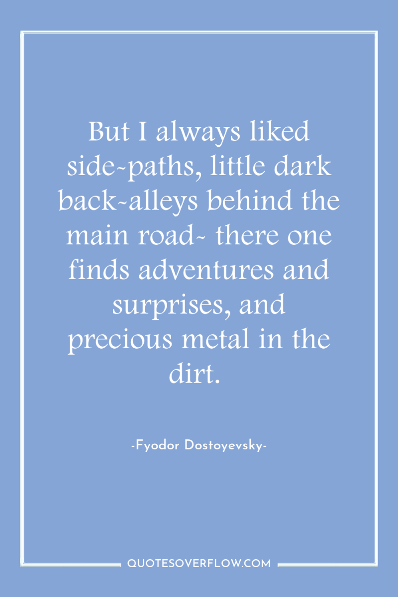 But I always liked side-paths, little dark back-alleys behind the...