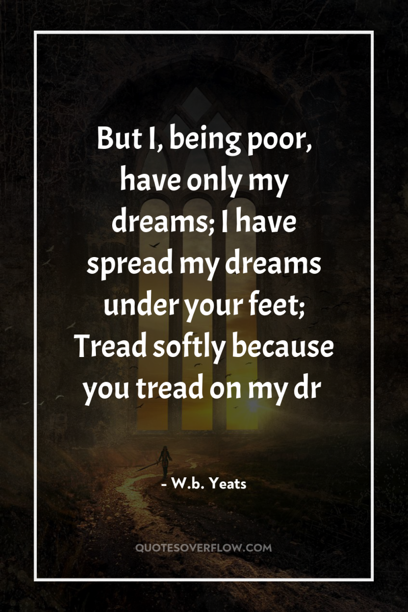 But I, being poor, have only my dreams; I have...