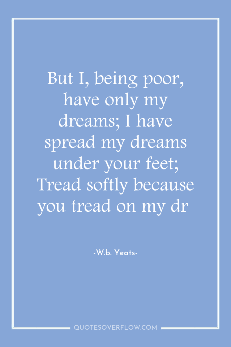 But I, being poor, have only my dreams; I have...