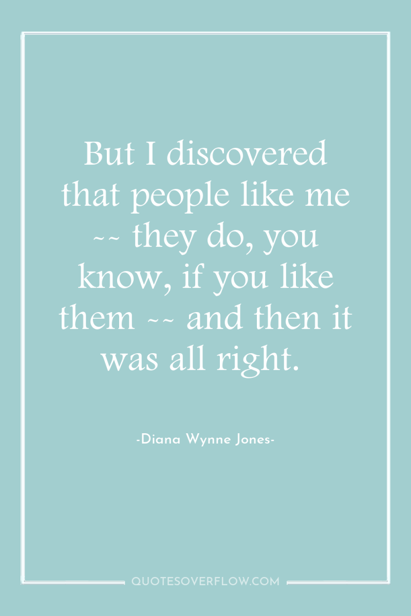 But I discovered that people like me -- they do,...