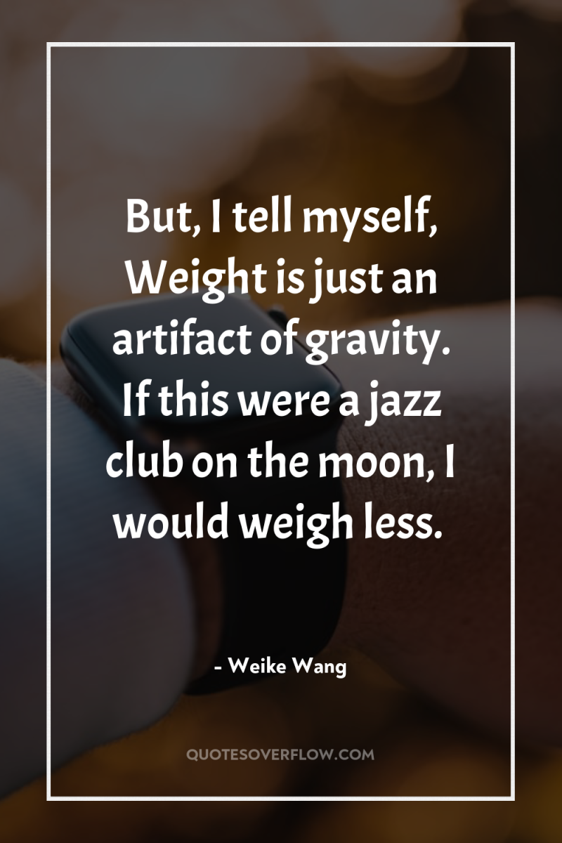 But, I tell myself, Weight is just an artifact of...