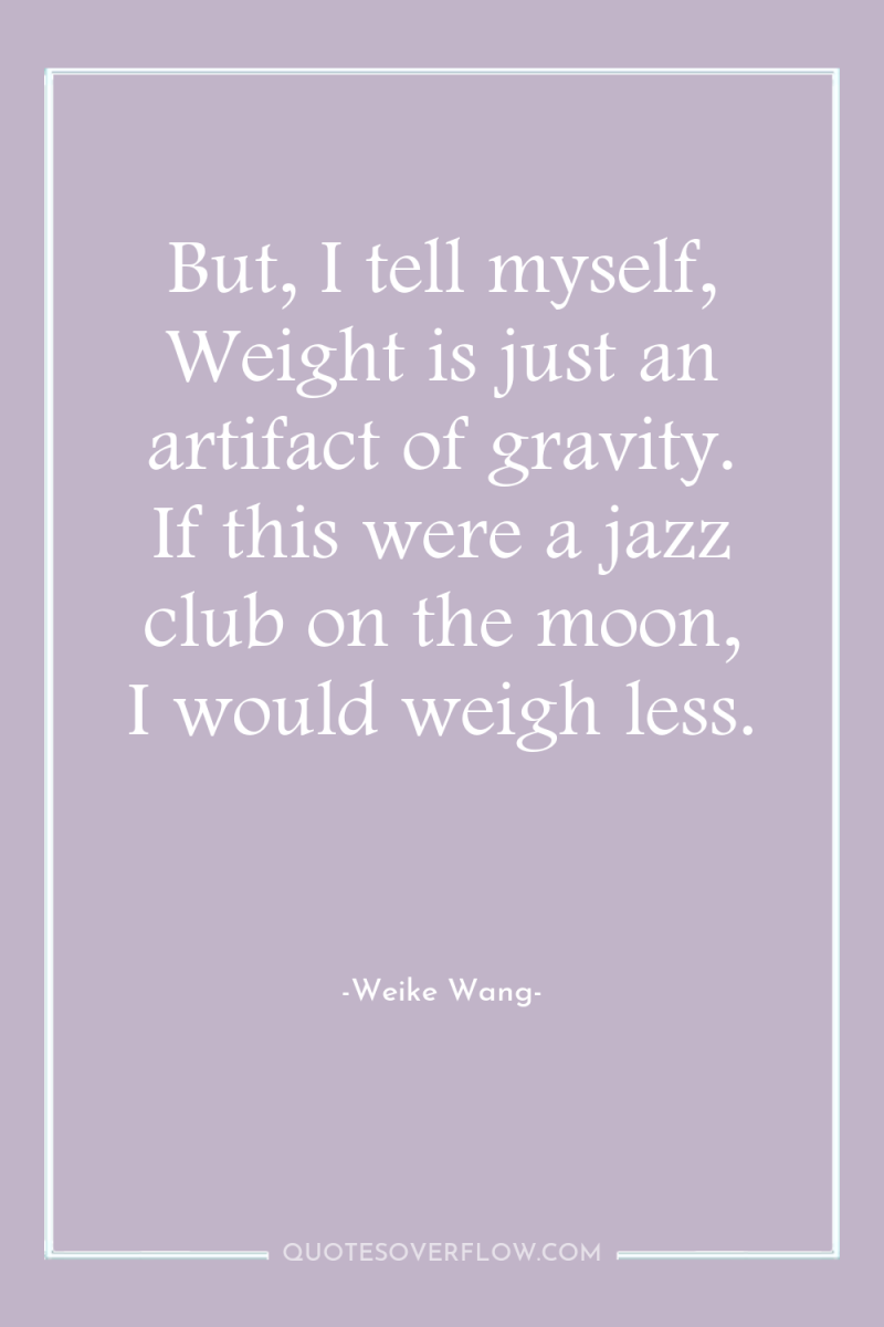 But, I tell myself, Weight is just an artifact of...