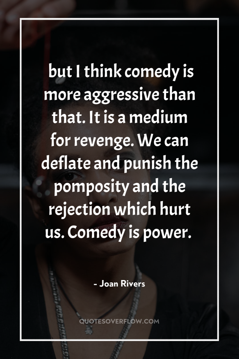 …but I think comedy is more aggressive than that. It...