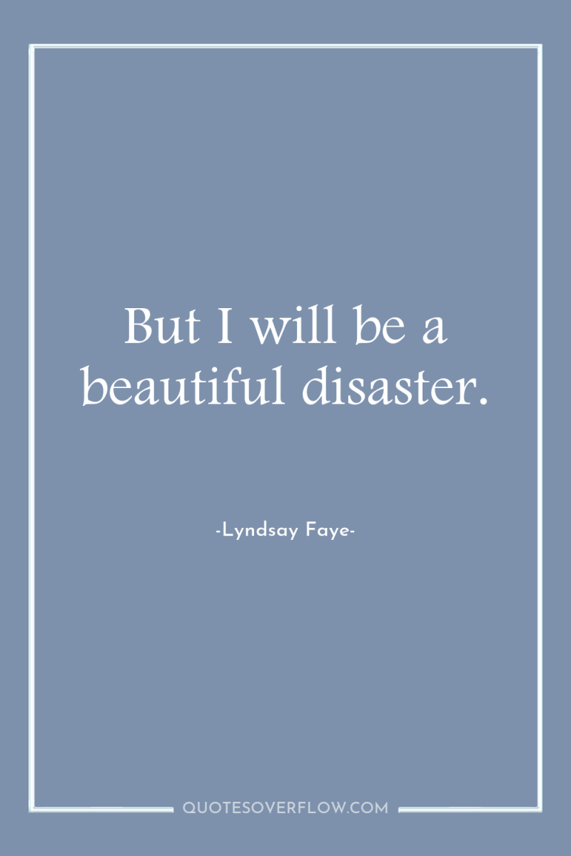 But I will be a beautiful disaster. 