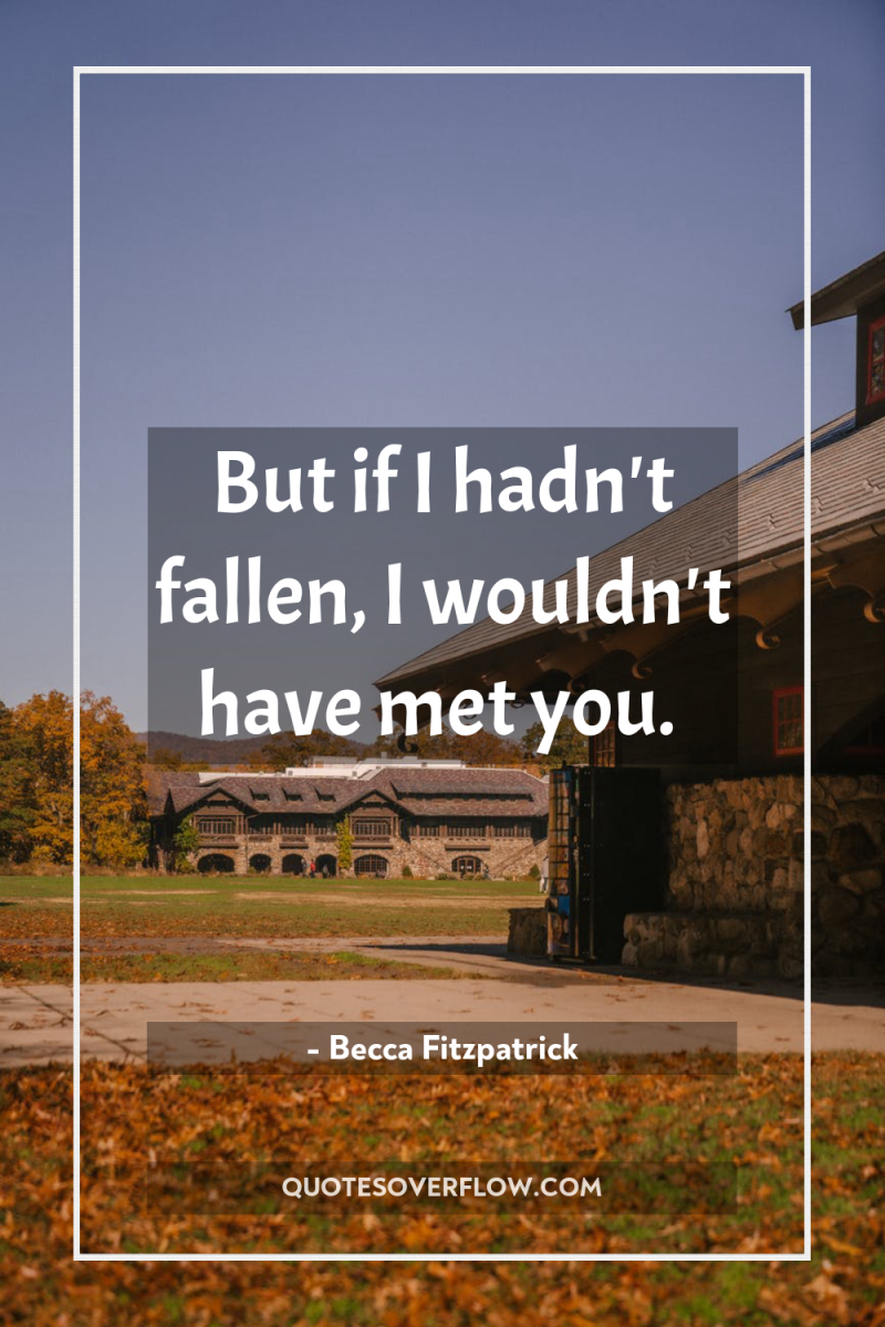 But if I hadn't fallen, I wouldn't have met you. 