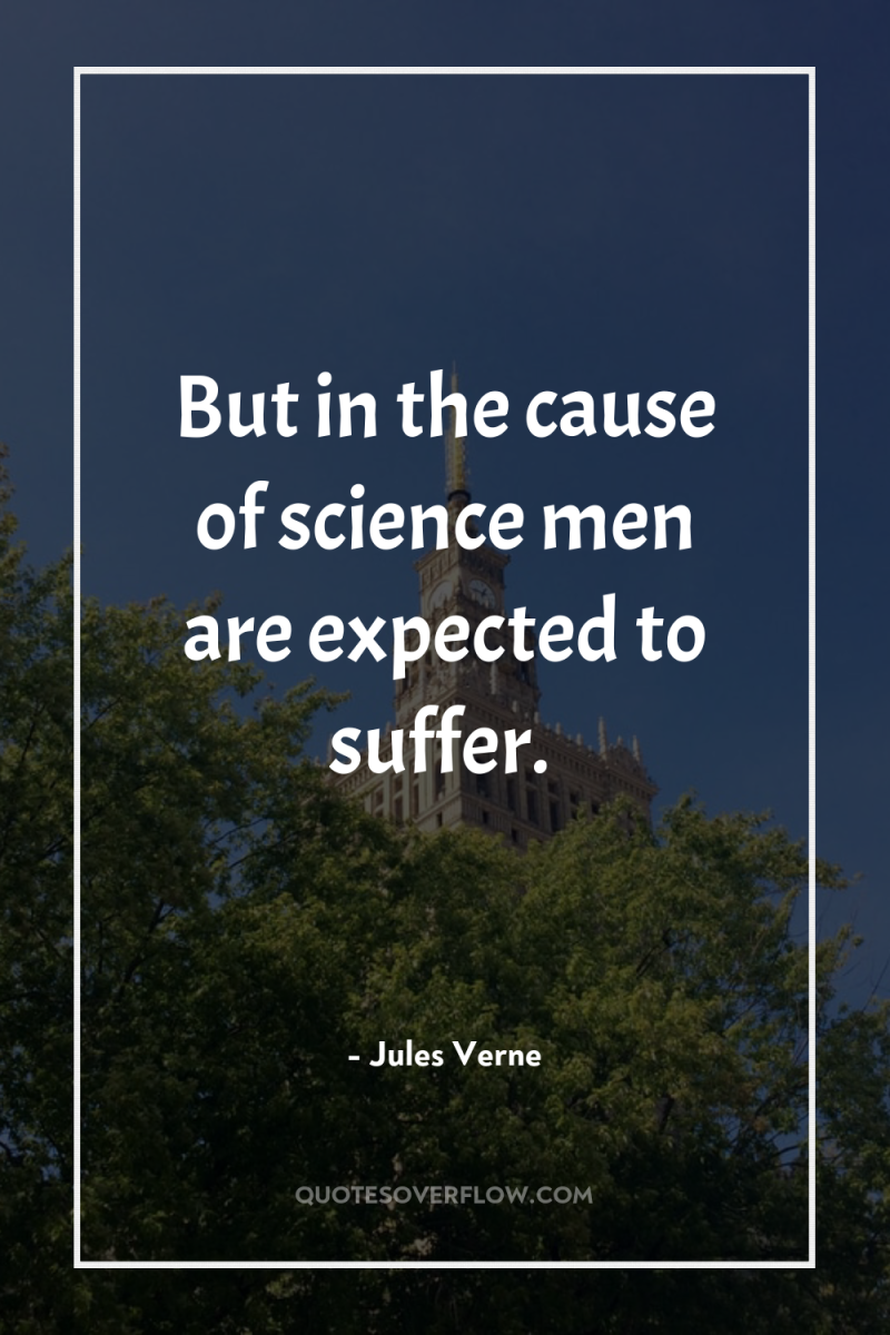 But in the cause of science men are expected to...