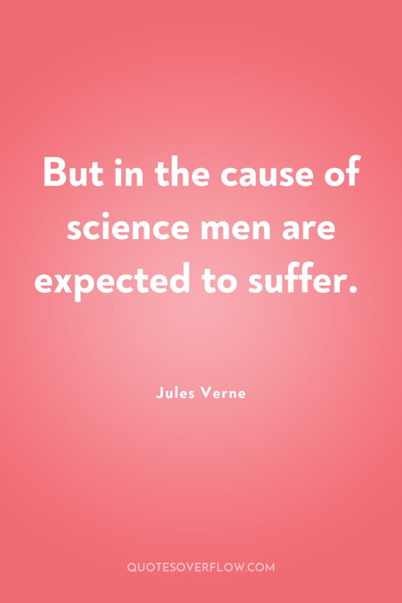 But in the cause of science men are expected to...