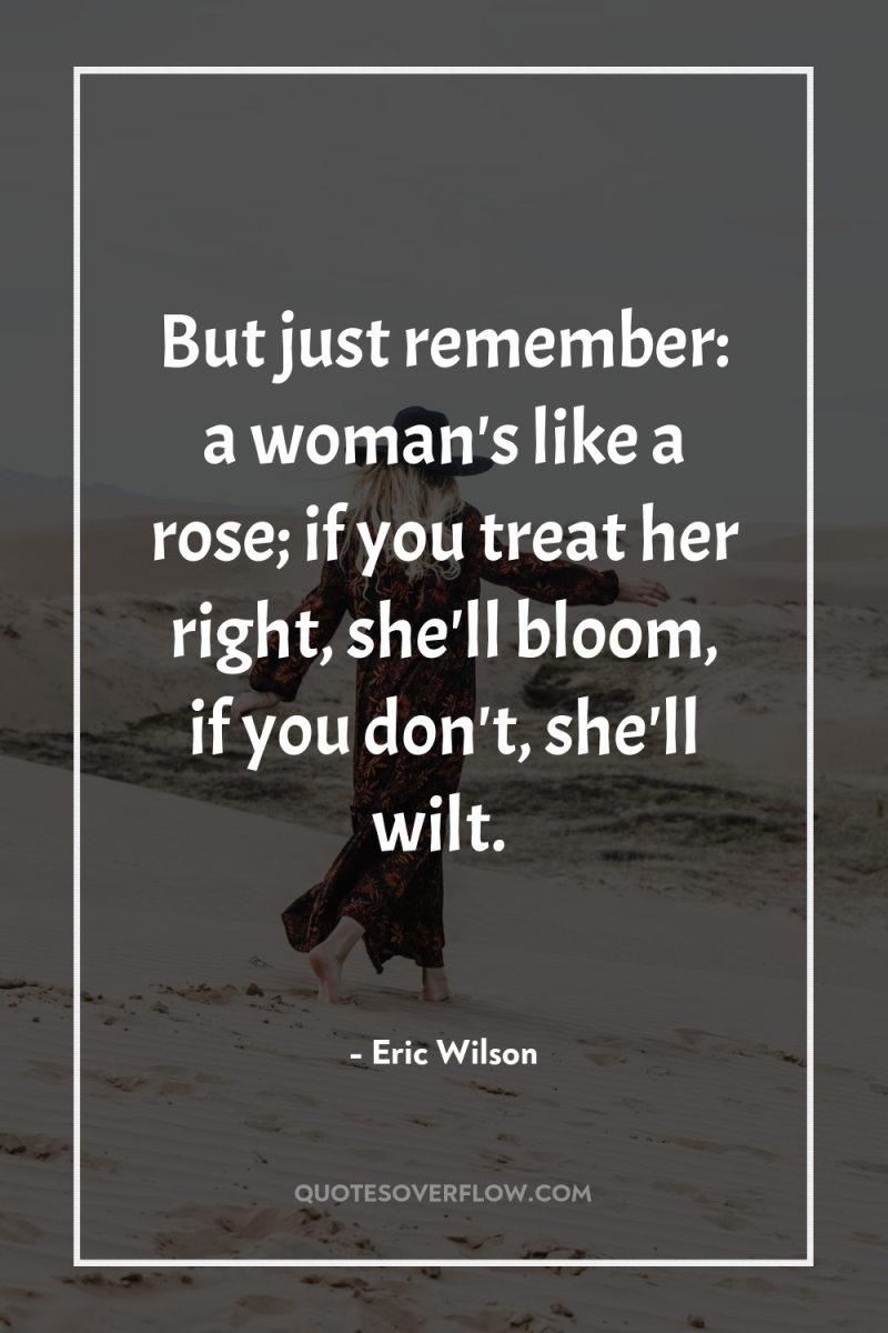 But just remember: a woman's like a rose; if you...
